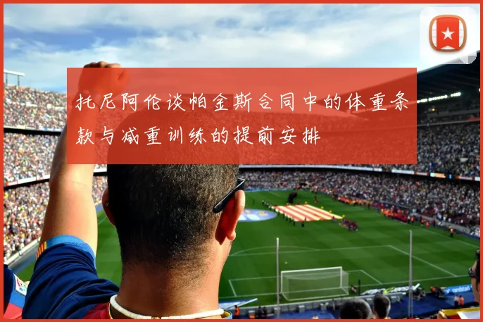托尼阿伦谈帕金斯合同中的体重条款与减重训练的提前安排