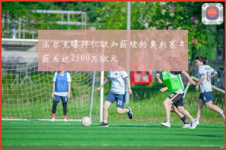 法尔克曝拜仁欲加薪续约奥利塞年薪或达2500万欧元