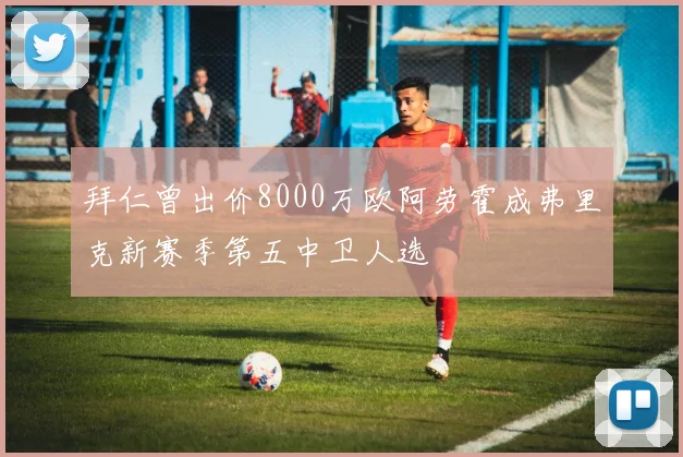 拜仁曾出价8000万欧阿劳霍成弗里克新赛季第五中卫人选