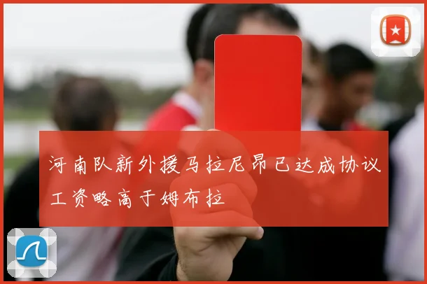 河南队新外援马拉尼昂已达成协议工资略高于姆布拉