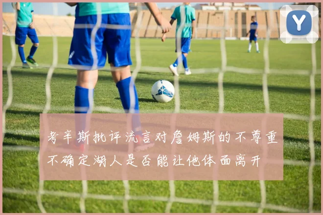 考辛斯批评流言对詹姆斯的不尊重不确定湖人是否能让他体面离开