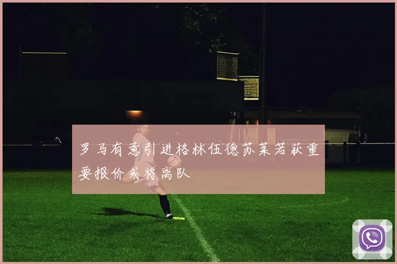 罗马有意引进格林伍德苏莱若获重要报价或将离队