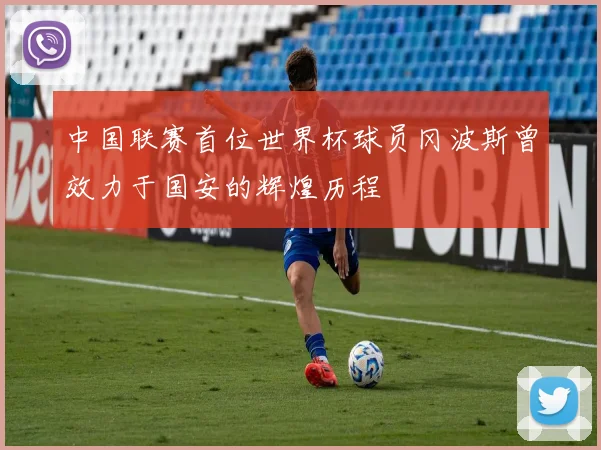 中国联赛首位世界杯球员冈波斯曾效力于国安的辉煌历程