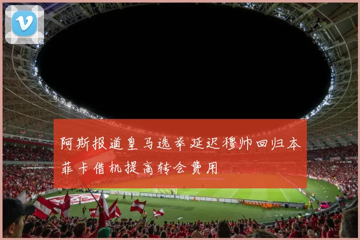 阿斯报道皇马选举延迟穆帅回归本菲卡借机提高转会费用