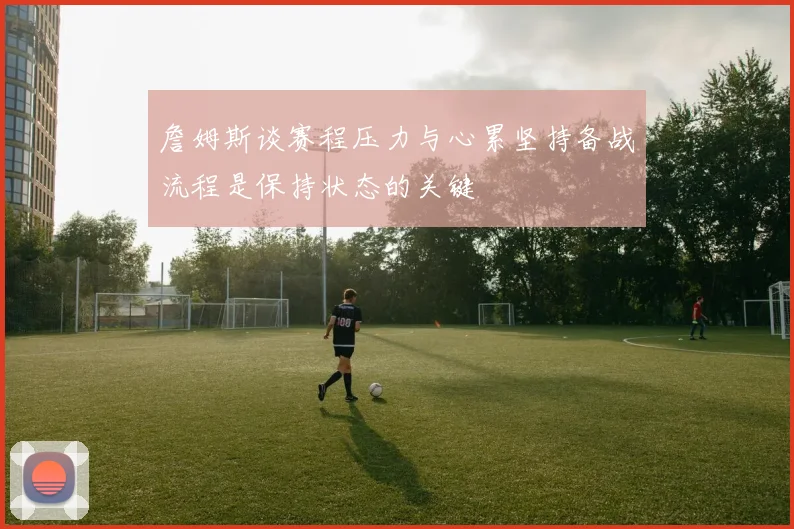 詹姆斯谈赛程压力与心累坚持备战流程是保持状态的关键