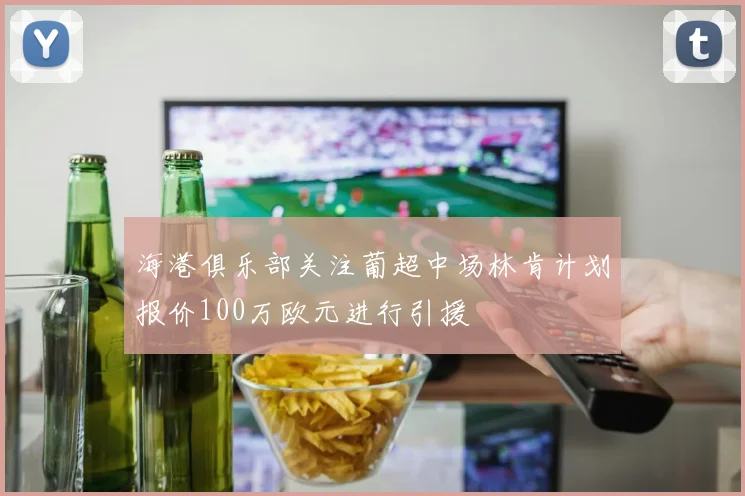 海港俱乐部关注葡超中场林肯计划报价100万欧元进行引援