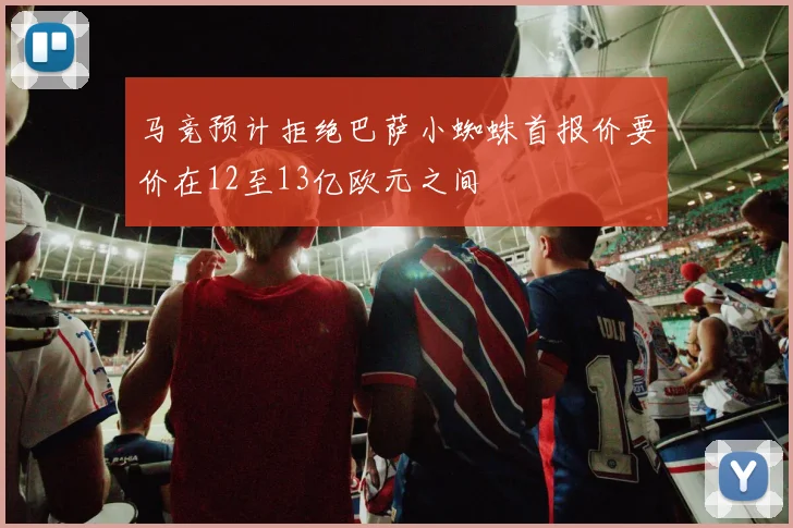 马竞预计拒绝巴萨小蜘蛛首报价要价在12至13亿欧元之间