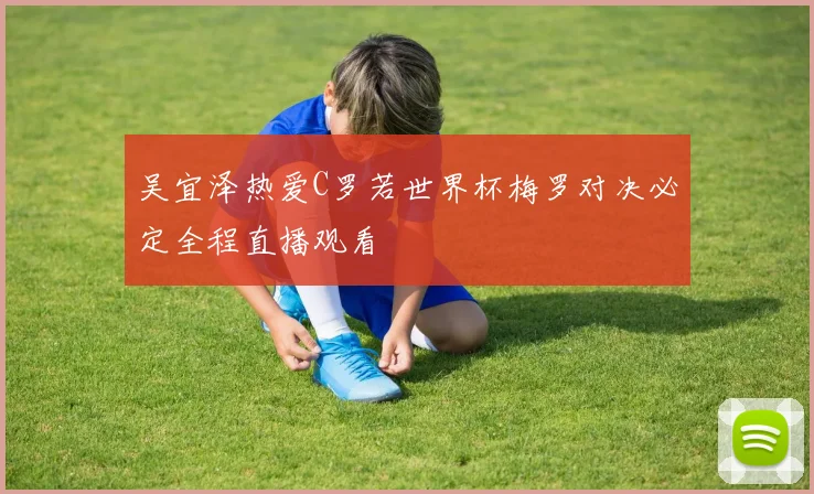 吴宜泽热爱C罗若世界杯梅罗对决必定全程直播观看