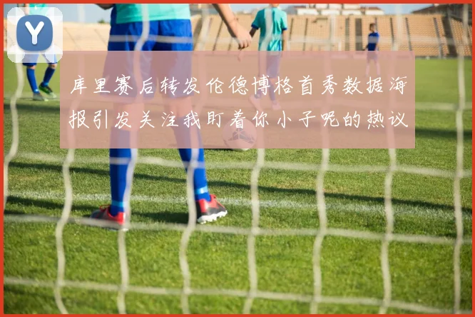 库里赛后转发伦德博格首秀数据海报引发关注我盯着你小子呢的热议