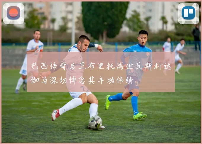 巴西传奇后卫布里托离世瓦斯科达伽马深切悼念其丰功伟绩