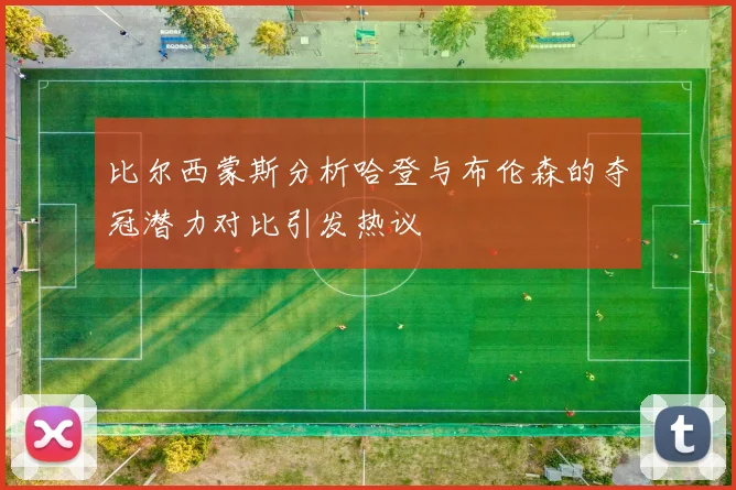 比尔西蒙斯分析哈登与布伦森的夺冠潜力对比引发热议