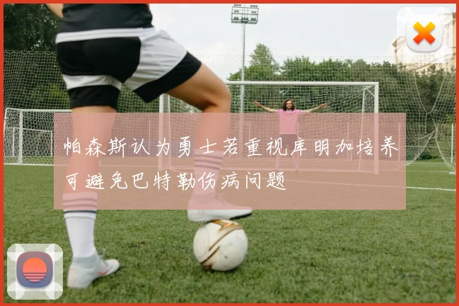帕森斯认为勇士若重视库明加培养可避免巴特勒伤病问题