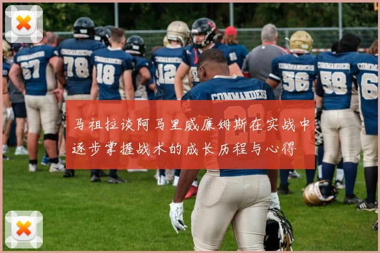 马祖拉谈阿马里威廉姆斯在实战中逐步掌握战术的成长历程与心得
