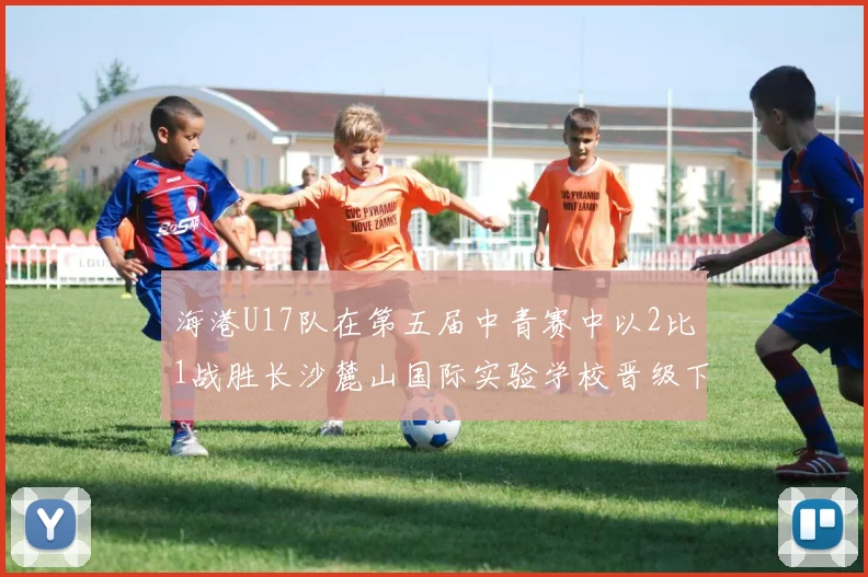 海港U17队在第五届中青赛中以2比1战胜长沙麓山国际实验学校晋级下一轮