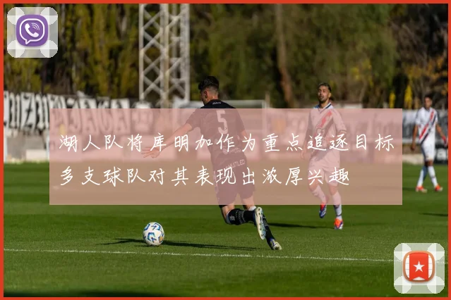 湖人队将库明加作为重点追逐目标多支球队对其表现出浓厚兴趣