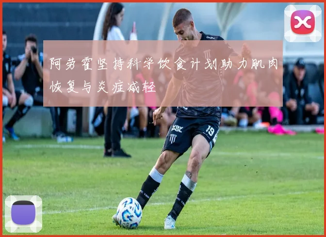 阿劳霍坚持科学饮食计划助力肌肉恢复与炎症减轻