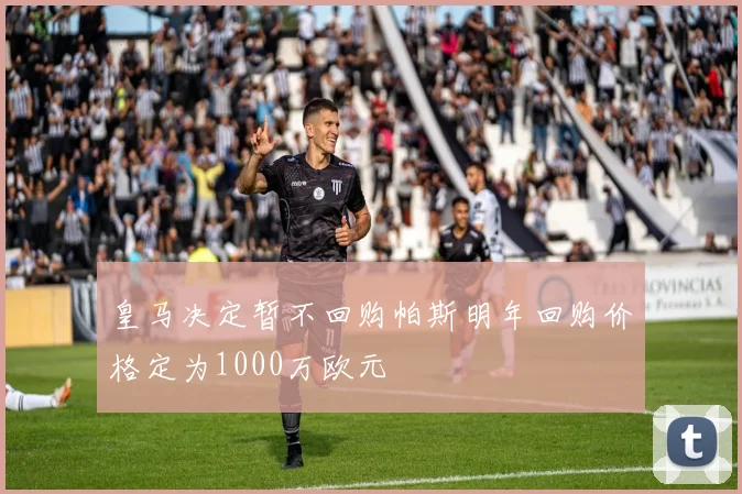 皇马决定暂不回购帕斯明年回购价格定为1000万欧元