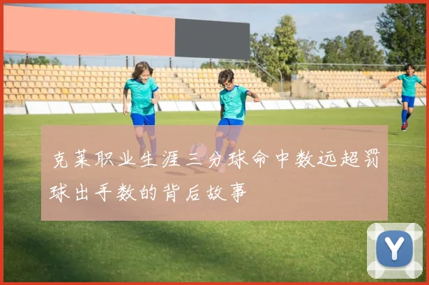 克莱职业生涯三分球命中数远超罚球出手数的背后故事