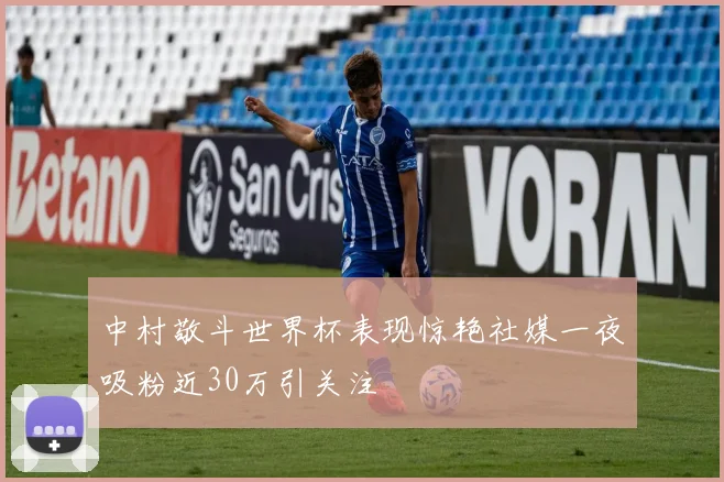 中村敬斗世界杯表现惊艳社媒一夜吸粉近30万引关注