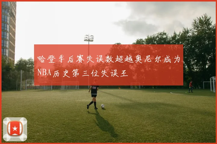 哈登季后赛失误数超越奥尼尔成为NBA历史第三位失误王