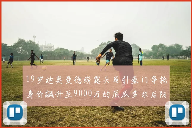 19岁迪奥曼德崭露头角引豪门争抢身价飙升至9000万的厄瓜多尔后防新星