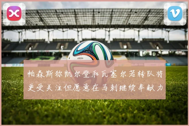 帕森斯称凯尔登和瓦塞尔若转队将更受关注但愿意在马刺继续奉献力量