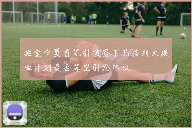 掘金今夏首笔引援签下巴格利大换血计划是否落空引发热议