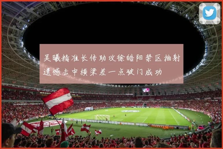 吴曦精准长传助攻徐皓阳禁区抽射遗憾击中横梁差一点破门成功