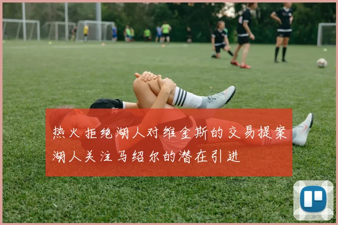 热火拒绝湖人对维金斯的交易提案湖人关注马绍尔的潜在引进