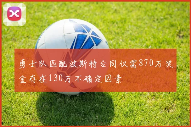勇士队匹配波斯特合同仅需870万奖金存在130万不确定因素