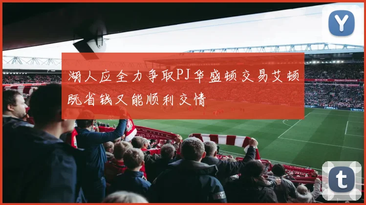 湖人应全力争取PJ华盛顿交易艾顿既省钱又能顺利交情