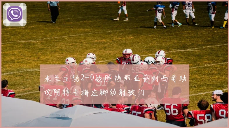 米兰主场2-0战胜热那亚普利西奇助攻阿特卡梅左脚劲射破门