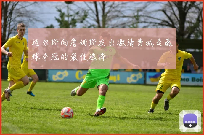 迈尔斯向詹姆斯发出邀请费城是赢球夺冠的最佳选择